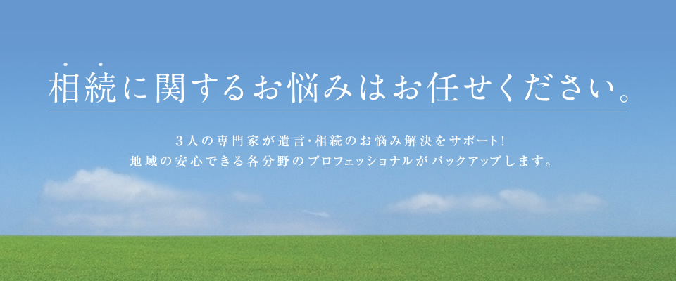 相続に関するお悩みはお任せください。3人の専門家が遺言・相続のお悩み解決をサポート！地域の安心できる各分野のプロフェッショナルがバックアップします。